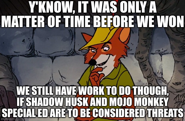 Disney Robin Hood | Y'KNOW, IT WAS ONLY A MATTER OF TIME BEFORE WE WON WE STILL HAVE WORK TO DO THOUGH, IF SHADOW HUSK AND MOJO MONKEY SPECIAL ED ARE TO BE CONS | image tagged in disney robin hood | made w/ Imgflip meme maker
