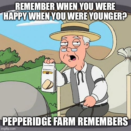 Pepperidge Farm Remembers Meme | REMEMBER WHEN YOU WERE HAPPY WHEN YOU WERE YOUNGER? PEPPERIDGE FARM REMEMBERS | image tagged in memes,pepperidge farm remembers,happy,young,now that's something i haven't seen in a long time | made w/ Imgflip meme maker