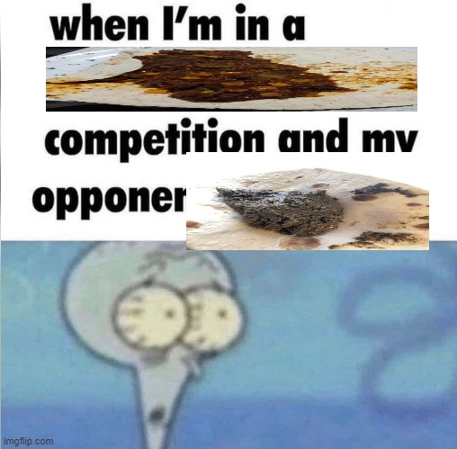 whe i'm in a competition and my opponent is | image tagged in whe i'm in a competition and my opponent is | made w/ Imgflip meme maker