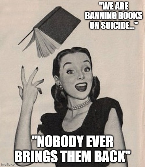 Throwing book vintage woman | "WE ARE BANNING BOOKS ON SUICIDE..."; "NOBODY EVER BRINGS THEM BACK" | image tagged in throwing book vintage woman | made w/ Imgflip meme maker