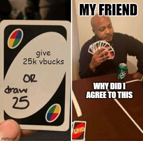 YOU AND YOUR FRIEND | MY FRIEND; give 25k vbucks; WHY DID I AGREE TO THIS | image tagged in memes,uno draw 25 cards | made w/ Imgflip meme maker