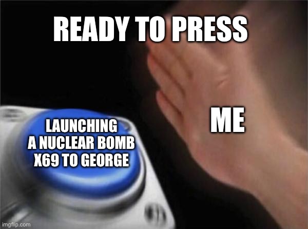 Pressing the button | READY TO PRESS; ME; LAUNCHING A NUCLEAR BOMB X69 TO GEORGE | image tagged in memes,blank nut button | made w/ Imgflip meme maker