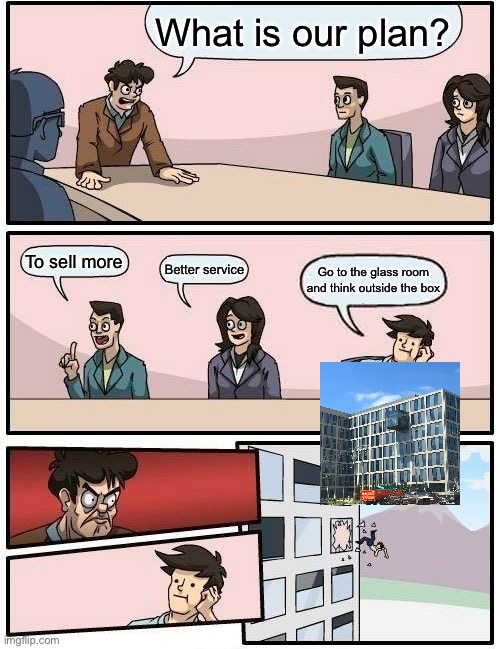 Thinking outside the box | What is our plan? To sell more; Better service; Go to the glass room and think outside the box | image tagged in memes,boardroom meeting suggestion | made w/ Imgflip meme maker