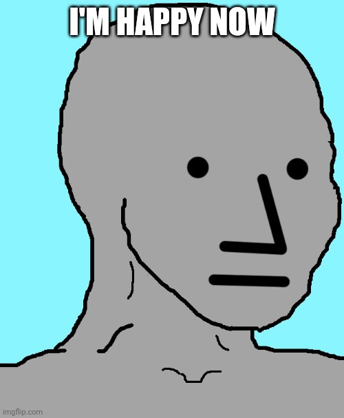 NPC Meme | I'M HAPPY NOW | image tagged in memes,npc | made w/ Imgflip meme maker