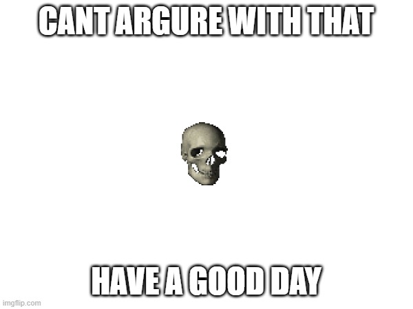 CANT ARGURE WITH THAT HAVE A GOOD DAY | made w/ Imgflip meme maker