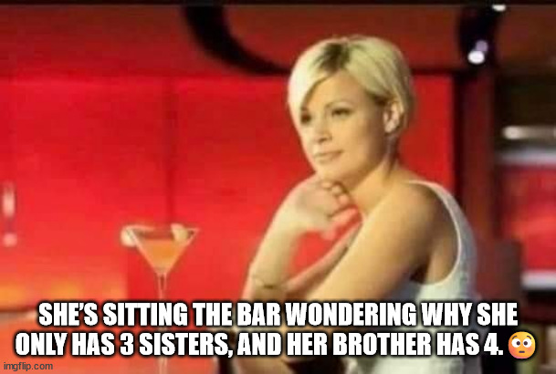 Sisters | SHE’S SITTING THE BAR WONDERING WHY SHE ONLY HAS 3 SISTERS, AND HER BROTHER HAS 4.😳 | image tagged in durlearl | made w/ Imgflip meme maker
