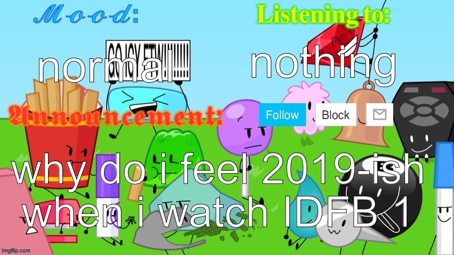 Gelatin's BFDI Announcement Template | nothing; normal; why do i feel 2019-ish when i watch IDFB 1 | image tagged in insert_epic_username_here's announcement template | made w/ Imgflip meme maker
