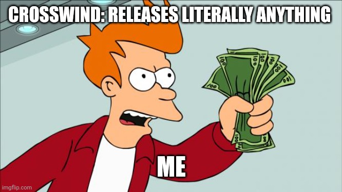 I suppose I should be thankful that they haven't made a new album in years | CROSSWIND: RELEASES LITERALLY ANYTHING; ME | image tagged in shut up and take my money | made w/ Imgflip meme maker