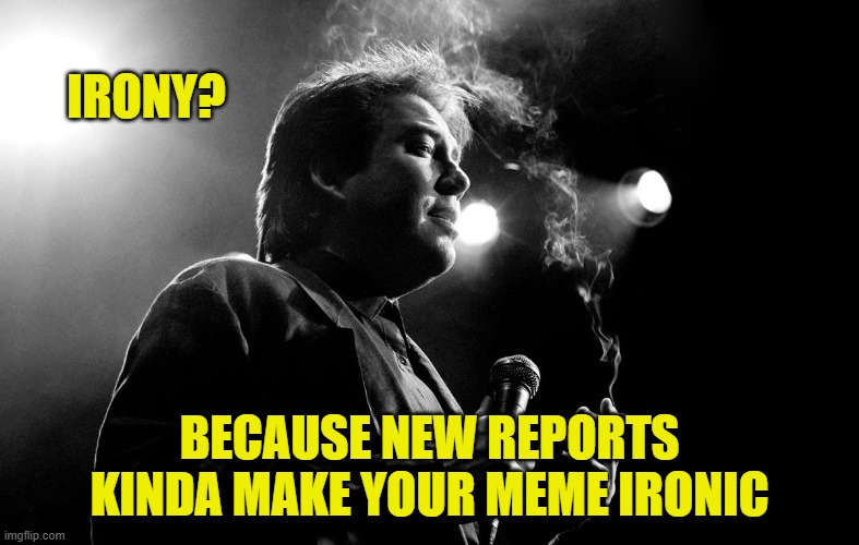 IRONY? BECAUSE NEW REPORTS KINDA MAKE YOUR MEME IRONIC | made w/ Imgflip meme maker