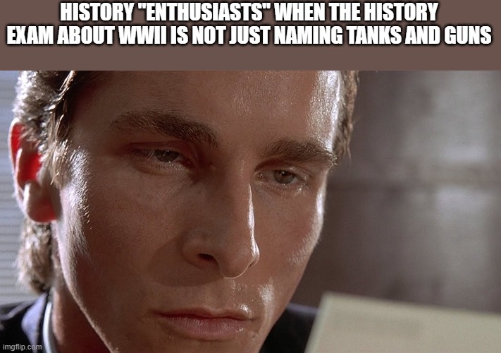 Patrick Bateman staring at card | HISTORY "ENTHUSIASTS" WHEN THE HISTORY EXAM ABOUT WWII IS NOT JUST NAMING TANKS AND GUNS | image tagged in patrick bateman staring at card,memes,so true,oh wow are you actually reading these tags | made w/ Imgflip meme maker