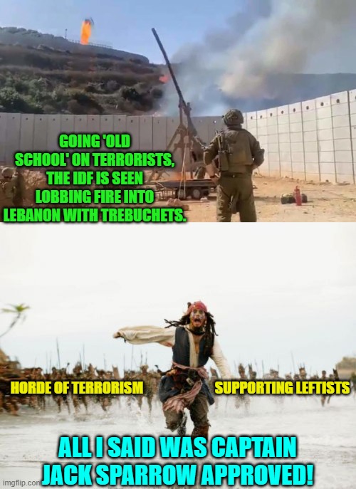 Yes, the IDF is actually doing this. | GOING 'OLD SCHOOL' ON TERRORISTS, THE IDF IS SEEN LOBBING FIRE INTO LEBANON WITH TREBUCHETS. HORDE OF TERRORISM                          SUPPORTING LEFTISTS; ALL I SAID WAS CAPTAIN JACK SPARROW APPROVED! | image tagged in jack sparrow being chased | made w/ Imgflip meme maker