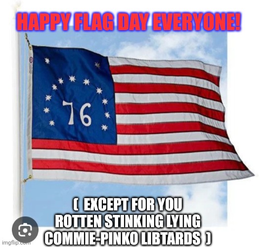June 14 Flag Day | HAPPY FLAG DAY EVERYONE! (  EXCEPT FOR YOU ROTTEN STINKING LYING COMMIE-PINKO LIBTARDS  ) | image tagged in celebrate,american flag,destroy,communism,vote,republican party | made w/ Imgflip meme maker