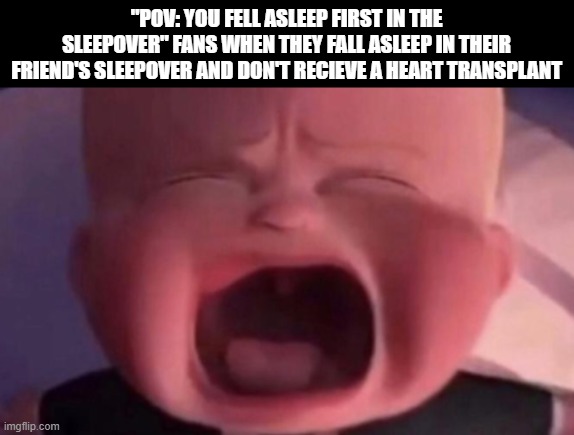 Not like the simulations :( | "POV: YOU FELL ASLEEP FIRST IN THE SLEEPOVER" FANS WHEN THEY FALL ASLEEP IN THEIR FRIEND'S SLEEPOVER AND DON'T RECIEVE A HEART TRANSPLANT | image tagged in boss baby crying,memes,dark humor,funky,town | made w/ Imgflip meme maker