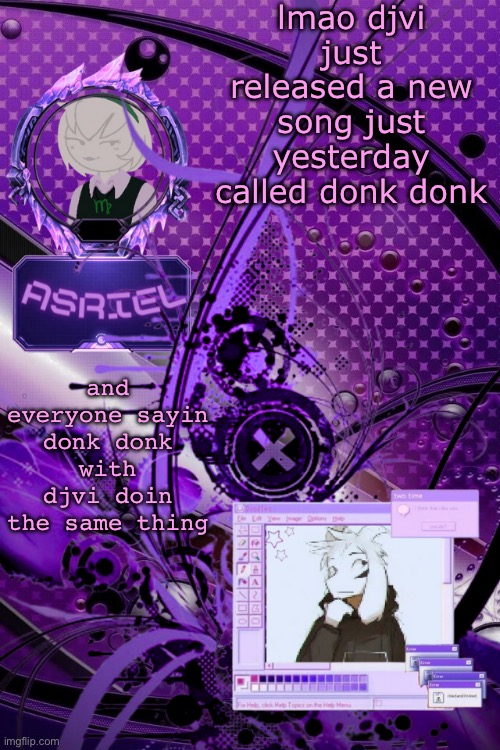 so stupid i love it | lmao djvi just released a new song just yesterday called donk donk; and everyone sayin donk donk with djvi doin the same thing | image tagged in asriel's maximalist template | made w/ Imgflip meme maker
