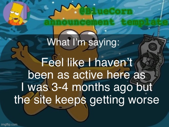 BlueCorn’s Bart announcement template | Feel like I haven’t been as active here as I was 3-4 months ago but the site keeps getting worse | image tagged in bluecorn s bart announcement template | made w/ Imgflip meme maker