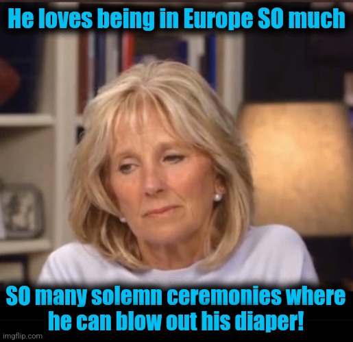 He loves being in Europe SO much SO many solemn ceremonies where
he can blow out his diaper! | image tagged in jill biden meme,blank black | made w/ Imgflip meme maker