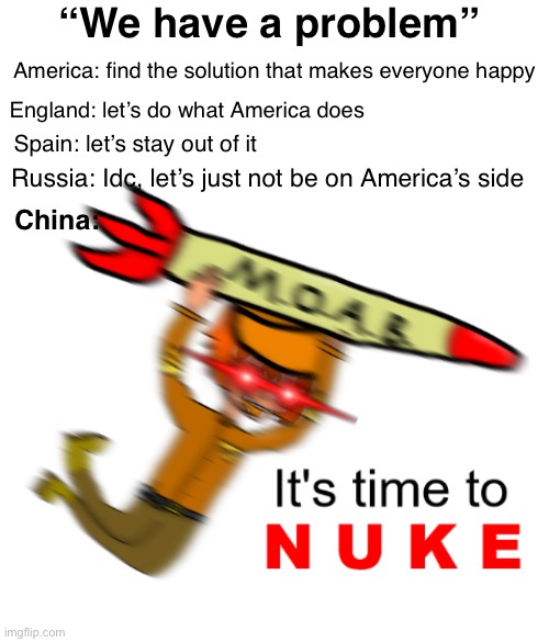 It's Time to Nuke | “We have a problem”; America: find the solution that makes everyone happy; England: let’s do what America does; Spain: let’s stay out of it; Russia: Idc, let’s just not be on America’s side; China: | image tagged in it's time to nuke | made w/ Imgflip meme maker