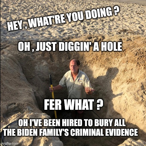 biden crime family | HEY , WHAT'RE YOU DOING ? OH , JUST DIGGIN' A HOLE; FER WHAT ? OH I'VE BEEN HIRED TO BURY ALL THE BIDEN FAMILY'S CRIMINAL EVIDENCE | image tagged in joe biden | made w/ Imgflip meme maker