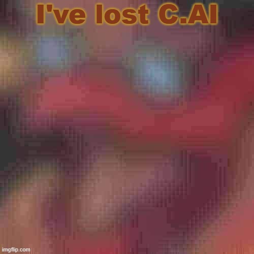 .. | I've lost C.AI | image tagged in piss but heavily downgraded | made w/ Imgflip meme maker