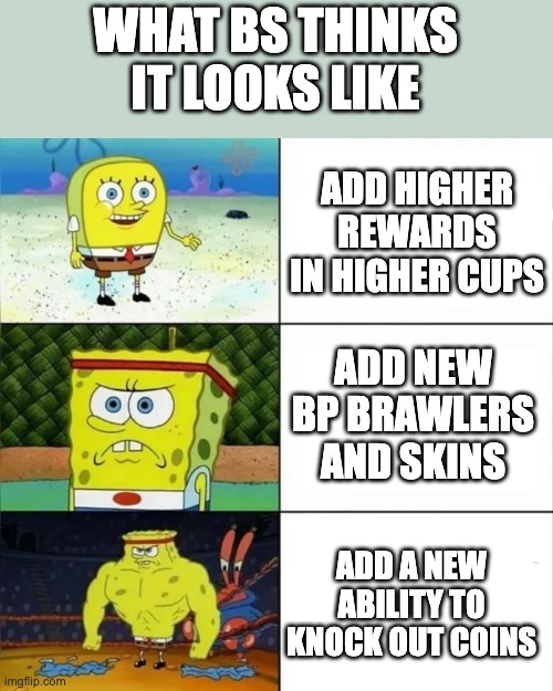 what bs thinks it's look like | WHAT BS THINKS IT LOOKS LIKE; ADD HIGHER REWARDS IN HIGHER CUPS; ADD NEW BP BRAWLERS AND SKINS; ADD A NEW ABILITY TO KNOCK OUT COINS | image tagged in bulky sponge bob | made w/ Imgflip meme maker