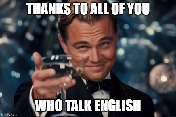 Leonardo Dicaprio Cheers | THANKS TO ALL OF YOU; WHO TALK ENGLISH | image tagged in memes,leonardo dicaprio cheers | made w/ Imgflip meme maker