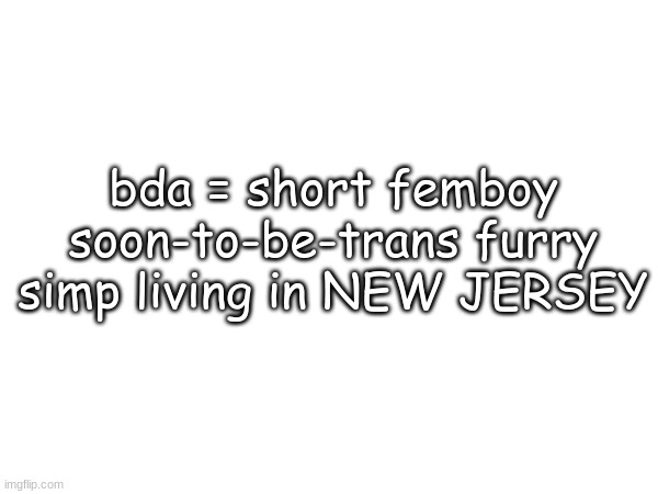 bda = short femboy soon-to-be-trans furry simp living in NEW JERSEY | made w/ Imgflip meme maker