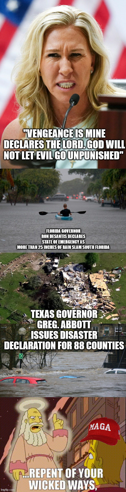 Do you see a pattern here? | "VENGEANCE IS MINE DECLARES THE LORD. GOD WILL NOT LET EVIL GO UNPUNISHED"; FLORIDA GOVERNOR RON DESANTIS DECLARES STATE OF EMERGENCY AS MORE THAN 25 INCHES OF RAIN SLAM SOUTH FLORIDA; TEXAS GOVERNOR GREG. ABBOTT ISSUES DISASTER DECLARATION FOR 88 COUNTIES | image tagged in evil gop,evil magats | made w/ Imgflip meme maker