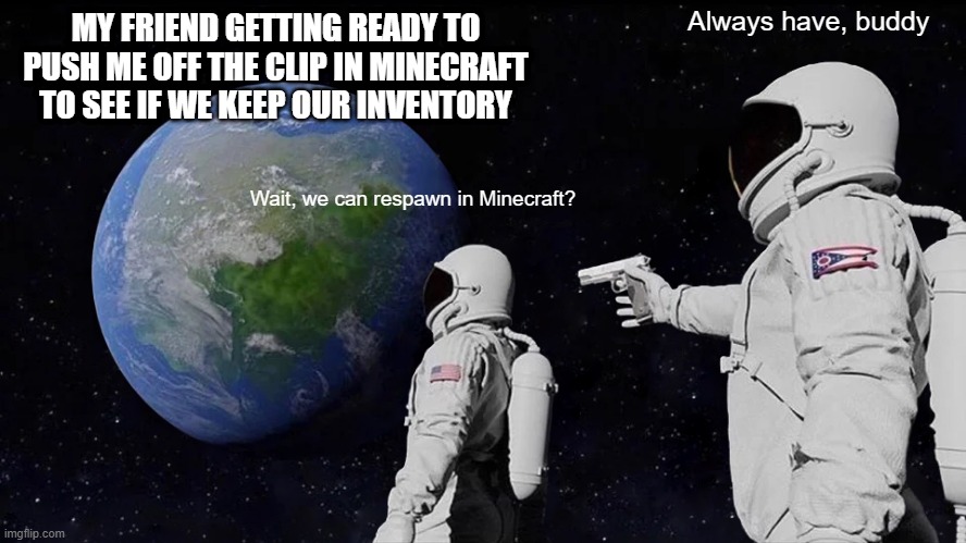 Always Has Been | Always have, buddy; MY FRIEND GETTING READY TO PUSH ME OFF THE CLIP IN MINECRAFT TO SEE IF WE KEEP OUR INVENTORY; Wait, we can respawn in Minecraft? | image tagged in memes,always has been | made w/ Imgflip meme maker