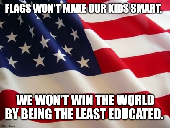 American flag | FLAGS WON'T MAKE OUR KIDS SMART. WE WON'T WIN THE WORLD BY BEING THE LEAST EDUCATED. | image tagged in american flag | made w/ Imgflip meme maker
