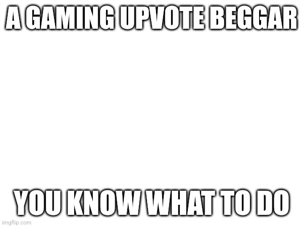 Get em | A GAMING UPVOTE BEGGAR; YOU KNOW WHAT TO DO | image tagged in aub | made w/ Imgflip meme maker