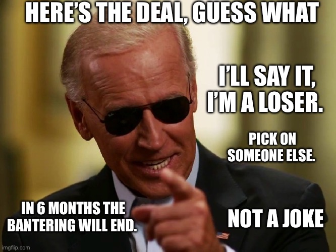 Cool Joe Biden | HERE’S THE DEAL, GUESS WHAT; I’LL SAY IT, I’M A LOSER. PICK ON SOMEONE ELSE. IN 6 MONTHS THE BANTERING WILL END. NOT A JOKE | image tagged in cool joe biden | made w/ Imgflip meme maker