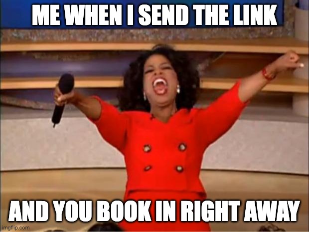 Oprah You Get A Meme | ME WHEN I SEND THE LINK; AND YOU BOOK IN RIGHT AWAY | image tagged in memes,oprah you get a | made w/ Imgflip meme maker