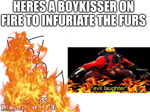 (Insert Clash Royale laugh here)(mod team here: no one cares anymore) | HERES A BOYKISSER ON FIRE TO INFURIATE THE FURS | image tagged in heheheha,anti furry | made w/ Imgflip meme maker
