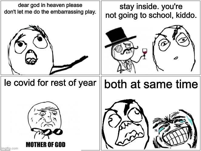 true story | dear god in heaven please don't let me do the embarrassing play. stay inside. you're not going to school, kiddo. le covid for rest of year; both at same time | image tagged in memes,blank comic panel 2x2 | made w/ Imgflip meme maker