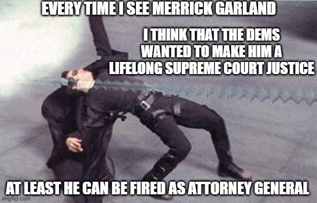 neo dodging a bullet matrix | EVERY TIME I SEE MERRICK GARLAND I THINK THAT THE DEMS WANTED TO MAKE HIM A LIFELONG SUPREME COURT JUSTICE AT LEAST HE CAN BE FIRED AS ATTOR | image tagged in neo dodging a bullet matrix | made w/ Imgflip meme maker