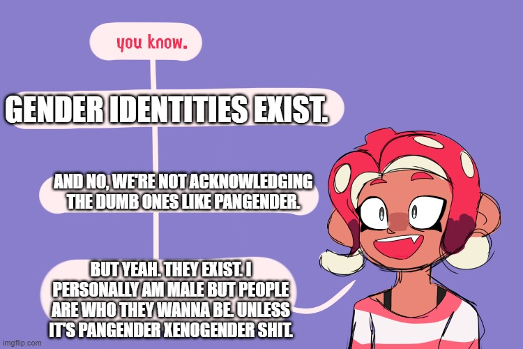 Fun facts with agent 8 | GENDER IDENTITIES EXIST. BUT YEAH. THEY EXIST. I PERSONALLY AM MALE BUT PEOPLE ARE WHO THEY WANNA BE. UNLESS IT'S PANGENDER XENOGENDER SHIT. | image tagged in fun facts with agent 8 | made w/ Imgflip meme maker