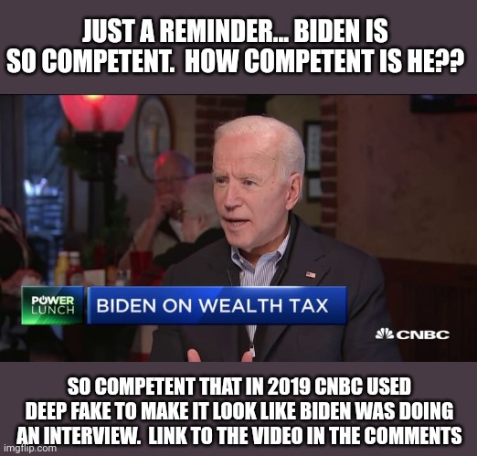 JUST A REMINDER... BIDEN IS SO COMPETENT.  HOW COMPETENT IS HE?? SO COMPETENT THAT IN 2019 CNBC USED DEEP FAKE TO MAKE IT LOOK LIKE BIDEN WAS DOING AN INTERVIEW.  LINK TO THE VIDEO IN THE COMMENTS | image tagged in deep,fake,joe biden worries | made w/ Imgflip meme maker