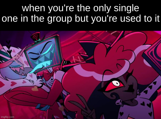 when you're the only single one in the group but you're used to it | image tagged in hazbin hotel,vox,valentino,velvette,the vees | made w/ Imgflip meme maker