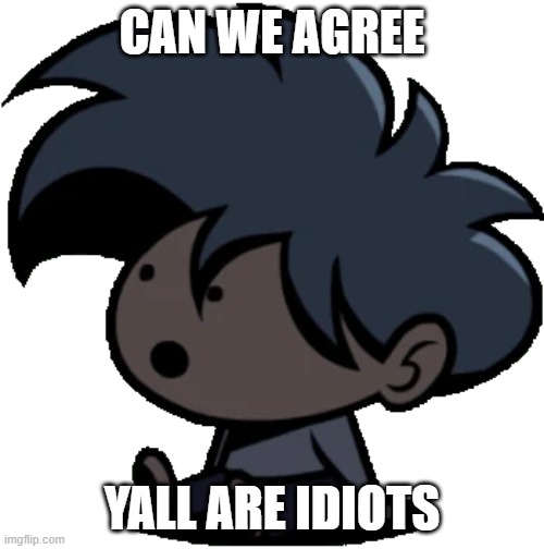 /hj | CAN WE AGREE; YALL ARE IDIOTS | image tagged in goofy little goober | made w/ Imgflip meme maker