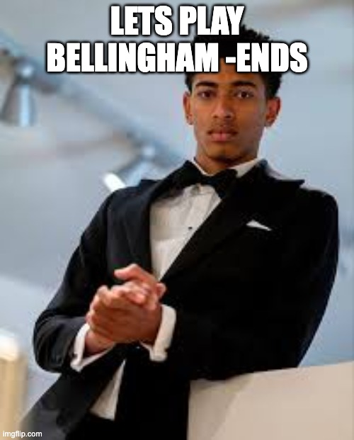 Bellingham | LETS PLAY BELLINGHAM -ENDS | image tagged in bellingham | made w/ Imgflip meme maker