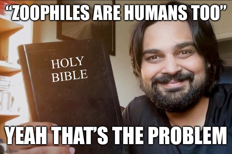 Holy Bible | “ZOOPHILES ARE HUMANS TOO”; YEAH THAT’S THE PROBLEM | image tagged in holy bible | made w/ Imgflip meme maker