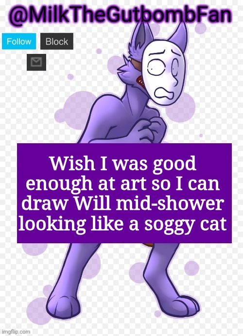 Milk but he's a mask-wearing wolf (Thanks Wallhammer | Wish I was good enough at art so I can draw Will mid-shower looking like a soggy cat | image tagged in milk but he's a mask-wearing wolf thanks wallhammer | made w/ Imgflip meme maker