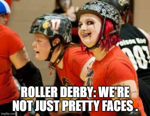 memes by Brad - Roller Derby: not just pretty faces | ROLLER DERBY: WE'RE NOT JUST PRETTY FACES . | image tagged in funny,sports,skating,funny meme,humor,strong women | made w/ Imgflip meme maker
