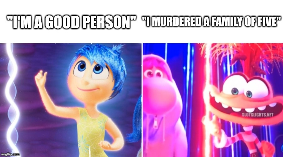 i'm a good person | "I MURDERED A FAMILY OF FIVE"; "I'M A GOOD PERSON" | image tagged in inside out | made w/ Imgflip meme maker