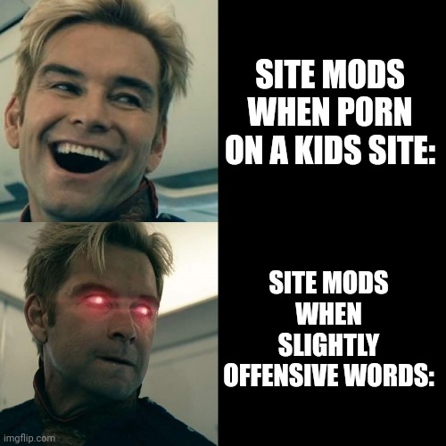 True | SITE MODS WHEN P0RN ON A KIDS SITE:; SITE MODS WHEN SLIGHTLY OFFENSIVE WORDS: | image tagged in homelander happy angry | made w/ Imgflip meme maker