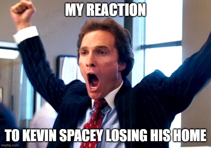 kevin spacey's homeless let's celebrate | MY REACTION; TO KEVIN SPACEY LOSING HIS HOME | image tagged in cheering wolf of wall street,memes,victory | made w/ Imgflip meme maker