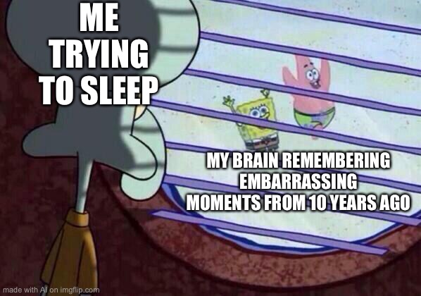 Squidward window | ME TRYING TO SLEEP; MY BRAIN REMEMBERING EMBARRASSING MOMENTS FROM 10 YEARS AGO | image tagged in squidward window,memes,meme,funny,embarrassing,spongebob | made w/ Imgflip meme maker