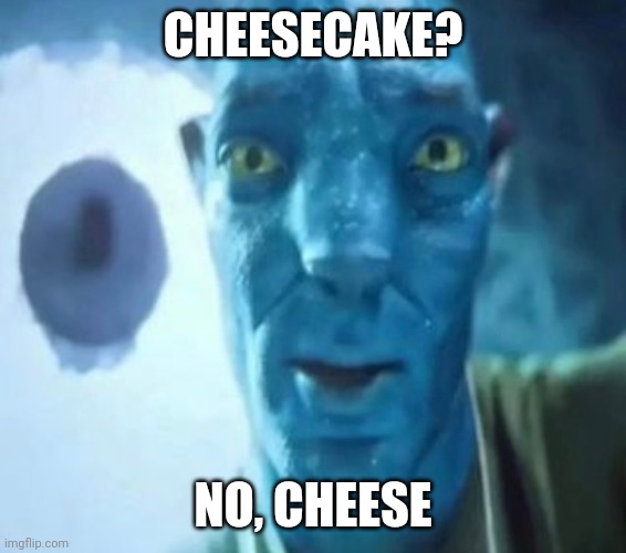 cheese | CHEESECAKE? NO, CHEESE | image tagged in avatar guy,cheese,cheesecake | made w/ Imgflip meme maker