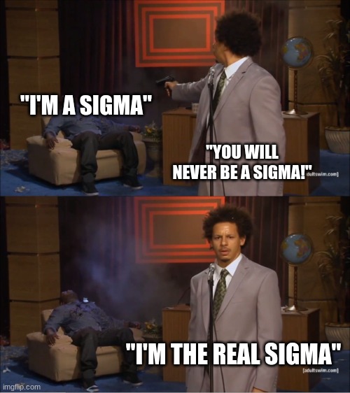 Bro really thought he could mog  ??? | "I'M A SIGMA"; "YOU WILL NEVER BE A SIGMA!"; "I'M THE REAL SIGMA" | image tagged in memes,who killed hannibal,gen alpha,rizz,skibidi,sigma | made w/ Imgflip meme maker