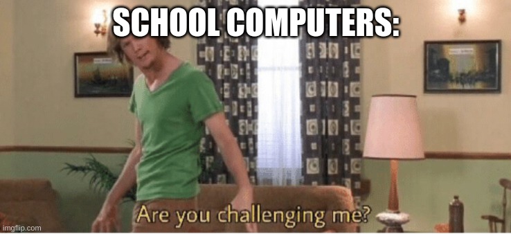 SCHOOL COMPUTERS: | image tagged in are you challenging me | made w/ Imgflip meme maker